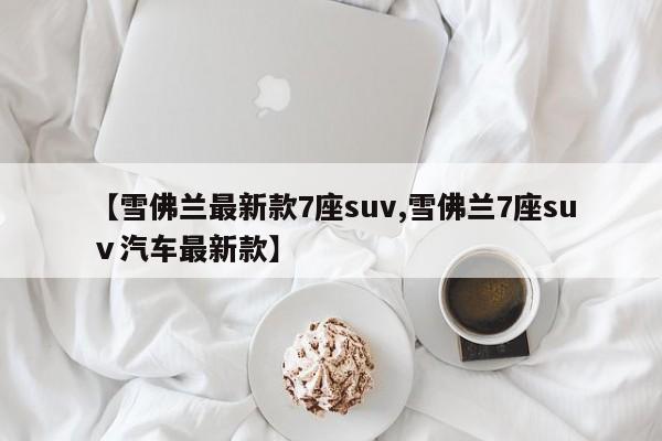 【雪佛兰最新款7座suv,雪佛兰7座suⅴ汽车最新款】