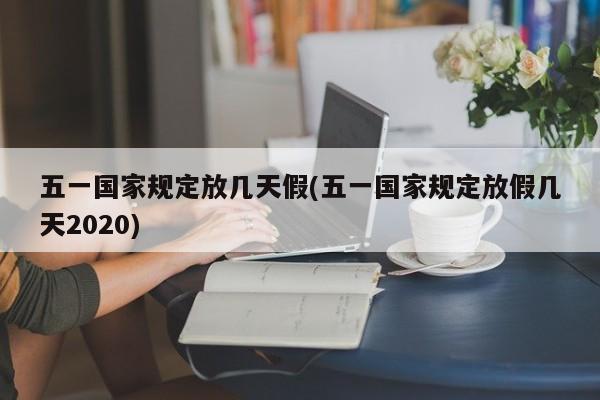 五一国家规定放几天假(五一国家规定放假几天2020)